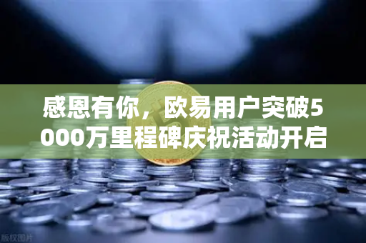 感恩有你，欧易用户突破5000万里程碑庆祝活动开启