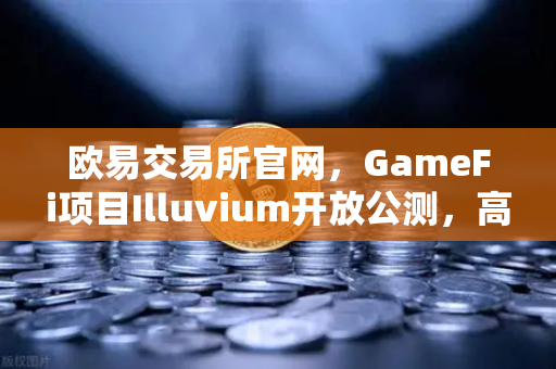 欧易交易所官网，GameFi项目Illuvium开放公测，高品质画面引玩家热议