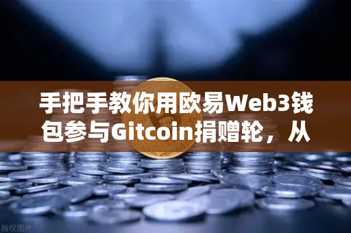 手把手教你用欧易Web3钱包参与Gitcoin捐赠轮，从注册到投递的完整指南