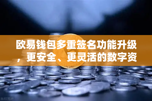 欧易钱包多重签名功能升级，更安全、更灵活的数字资产守护方案
