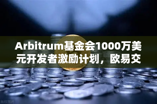 Arbitrum基金会1000万美元开发者激励计划，欧易交易所生态布局的深意解读