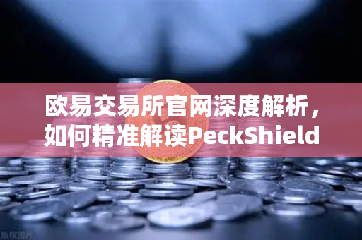 欧易交易所官网深度解析，如何精准解读PeckShield智能合约审计报告中的风险等级？