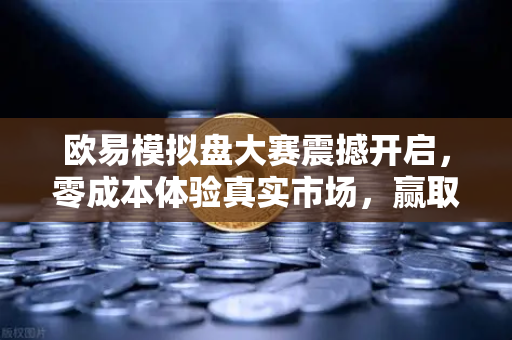 欧易模拟盘大赛震撼开启，零成本体验真实市场，赢取丰厚奖励