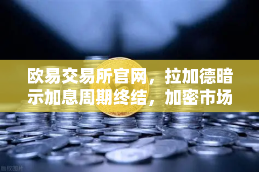 欧易交易所官网，拉加德暗示加息周期终结，加密市场流动性拐点如何布局？