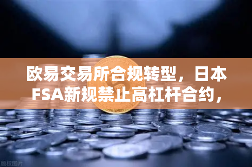 欧易交易所合规转型，日本FSA新规禁止高杠杆合约，行业格局迎来重塑