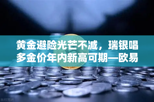 黄金避险光芒不减，瑞银唱多金价年内新高可期—欧易交易所视角解析贵金属投资新风向