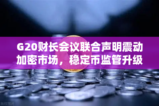 G20财长会议联合声明震动加密市场，稳定币监管升级，欧易交易所官网合规新趋势解读