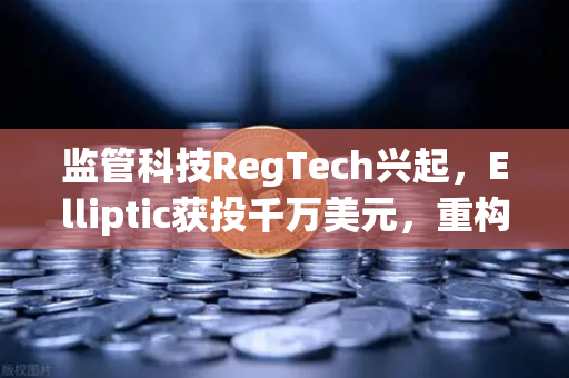 监管科技RegTech兴起，Elliptic获投千万美元，重构加密货币交易安全新格局