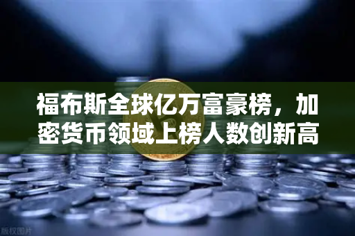 福布斯全球亿万富豪榜，加密货币领域上榜人数创新高，数字财富时代加速到来