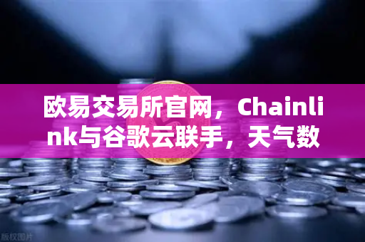 欧易交易所官网，Chainlink与谷歌云联手，天气数据上链将如何重塑智能合约生态？