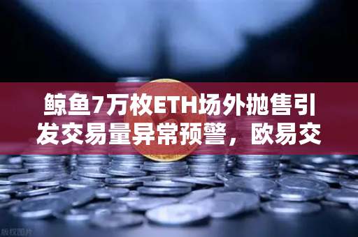 鲸鱼7万枚ETH场外抛售引发交易量异常预警，欧易交易所风控机制全解析