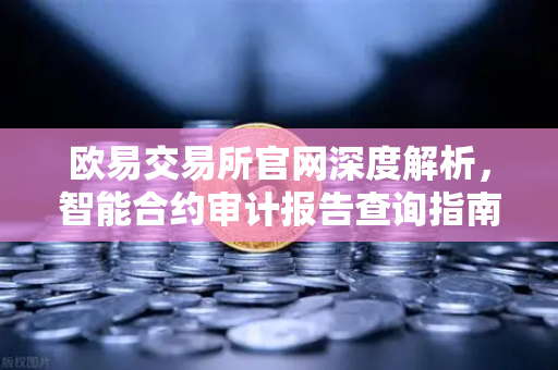 欧易交易所官网深度解析，智能合约审计报告查询指南—如何正确解读SlowMist审计报告中的风险等级？