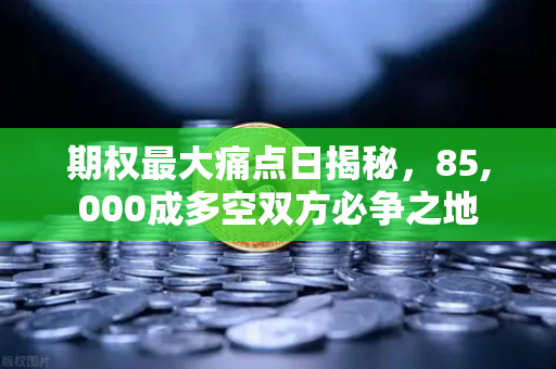 期权最大痛点日揭秘，85,000成多空双方必争之地