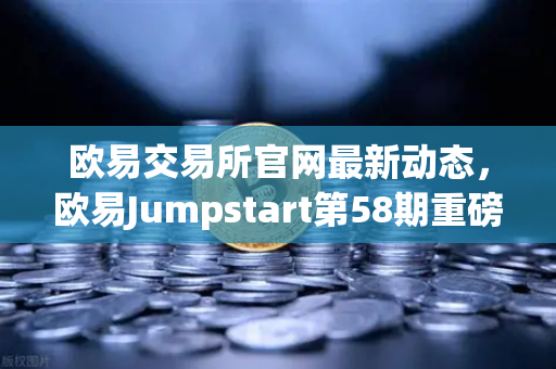 欧易交易所官网最新动态，欧易Jumpstart第58期重磅上线，质押OKB挖取去中心化AI项目Akash（AKT）