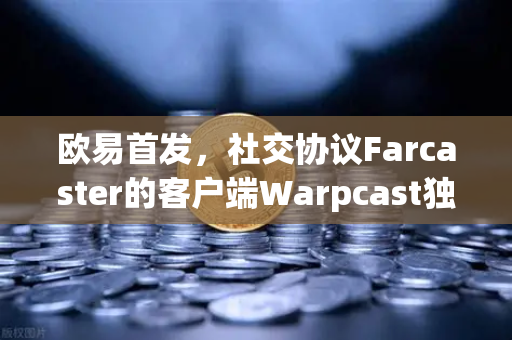 欧易首发，社交协议Farcaster的客户端Warpcast独家上线，Web3社交新时代开启