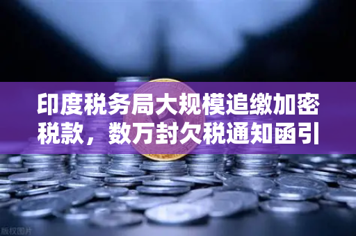 印度税务局大规模追缴加密税款，数万封欠税通知函引发市场震动