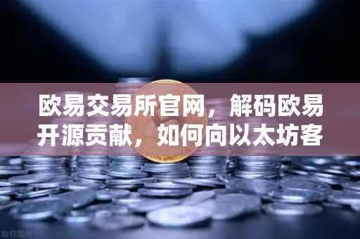 欧易交易所官网，解码欧易开源贡献，如何向以太坊客户端Geth提交代码优化