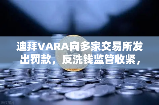 迪拜VARA向多家交易所发出罚款，反洗钱监管收紧，欧易交易所如何应对？