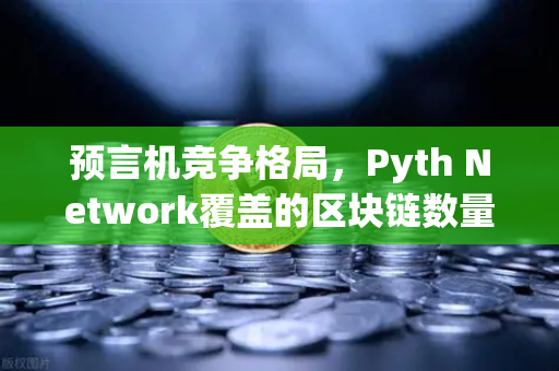 预言机竞争格局，Pyth Network覆盖的区块链数量超越Chainlink，欧易交易所生态迎来新变局