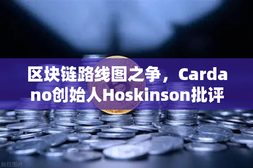 区块链路线图之争，Cardano创始人Hoskinson批评以太坊缺乏创新，市场风向如何演变？