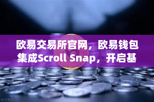 欧易交易所官网，欧易钱包集成Scroll Snap，开启基于zkEVM的Layer2新时代-第1张图片-欧易交易所
