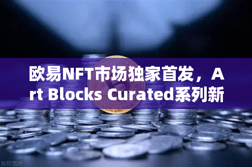 欧易NFT市场独家首发，Art Blocks Curated系列新艺术家作品，数字艺术收藏新纪元