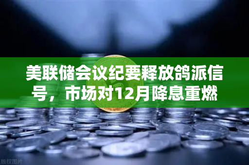 美联储会议纪要释放鸽派信号，市场对12月降息重燃希望—欧易交易所官网解读全球金融市场新动向
