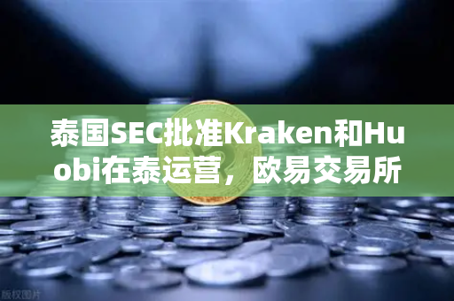 泰国SEC批准Kraken和Huobi在泰运营，欧易交易所官网加速布局应对市场竞争加剧