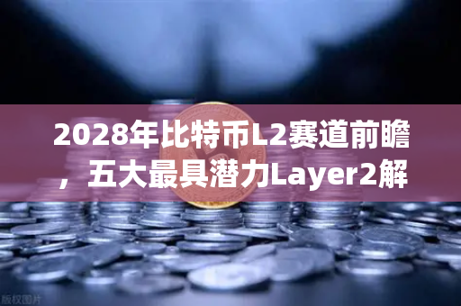 2028年比特币L2赛道前瞻，五大最具潜力Layer2解决方案深度盘点