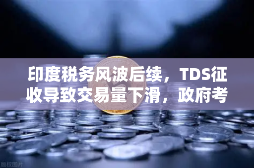 印度税务风波后续，TDS征收导致交易量下滑，政府考虑调整政策—欧易交易所官网深度解析