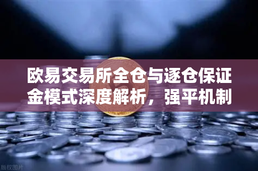 欧易交易所全仓与逐仓保证金模式深度解析，强平机制差异与操作指南