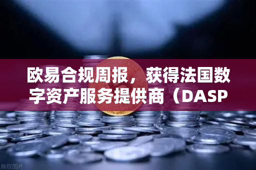 欧易合规周报，获得法国数字资产服务提供商（DASP）注册批准，全球合规再上新台阶