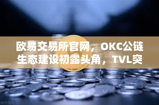 欧易交易所官网，OKC公链生态建设初露头角，TVL突破新高，节点质押奖励翻倍-第1张图片-欧易交易所