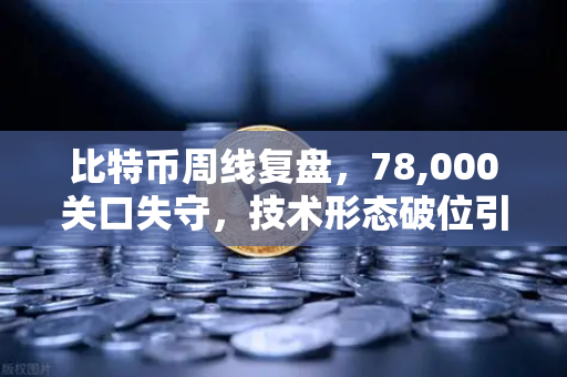 比特币周线复盘，78,000关口失守，技术形态破位引发抛售潮