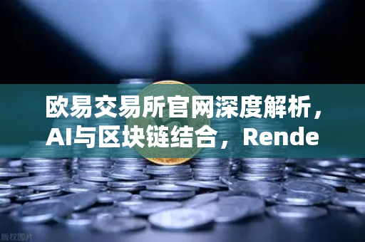 欧易交易所官网深度解析，AI与区块链结合，Render Network（RNDR）成AI算力龙头