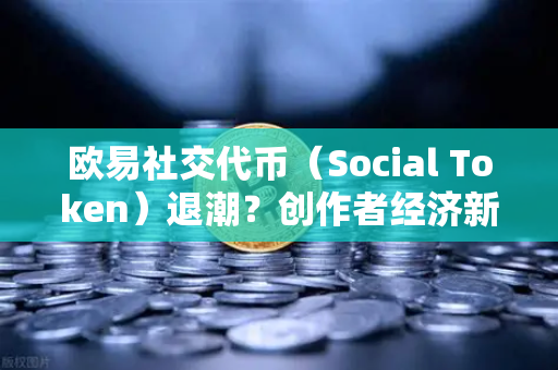 欧易社交代币（Social Token）退潮？创作者经济新模式何去何从