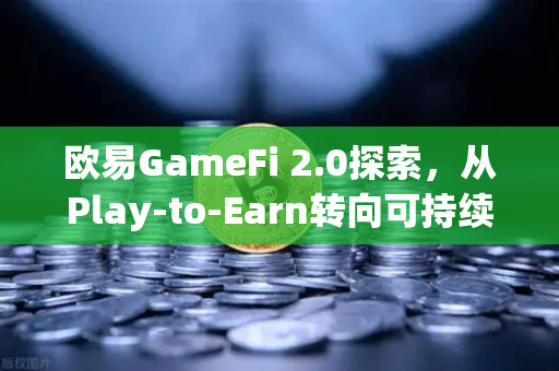 欧易GameFi 2.0探索，从Play-to-Earn转向可持续的游戏经济模型