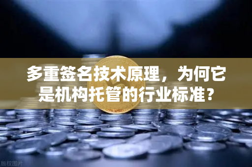 多重签名技术原理，为何它是机构托管的行业标准？