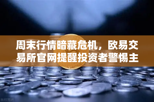 周末行情暗藏危机，欧易交易所官网提醒投资者警惕主力资金低流动性砸盘陷阱
