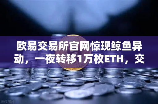 欧易交易所官网惊现鲸鱼异动，一夜转移1万枚ETH，交易量预警信号释放