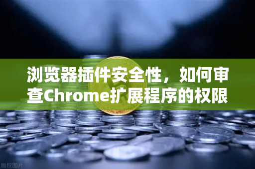 浏览器插件安全性，如何审查Chrome扩展程序的权限？以欧易交易所官网为例
