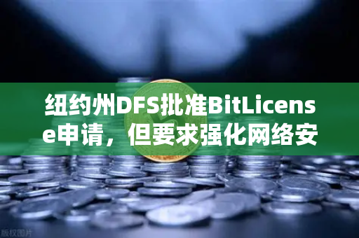 纽约州DFS批准BitLicense申请，但要求强化网络安保，合规加密交易的新里程碑