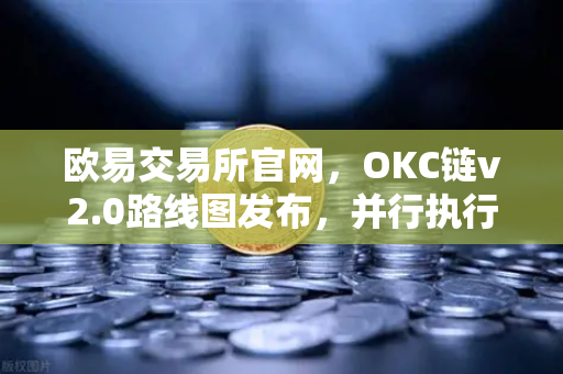 欧易交易所官网，OKC链v2.0路线图发布，并行执行技术引领吞吐量革命-第1张图片-欧易交易所