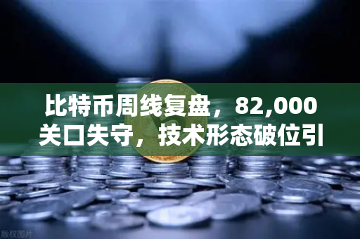 比特币周线复盘，82,000关口失守，技术形态破位引发抛售潮