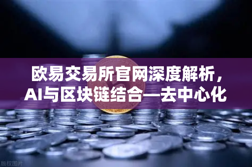 欧易交易所官网深度解析，AI与区块链结合—去中心化算力网络（DePIN）赛道爆发