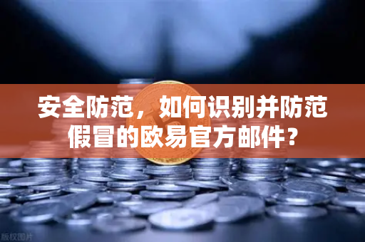 安全防范，如何识别并防范假冒的欧易官方邮件？-第1张图片-欧易交易所