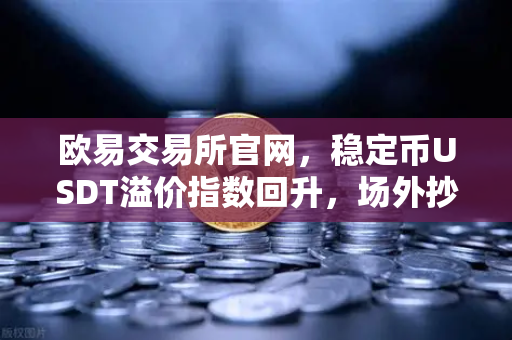 欧易交易所官网，稳定币USDT溢价指数回升，场外抄底资金正在入场