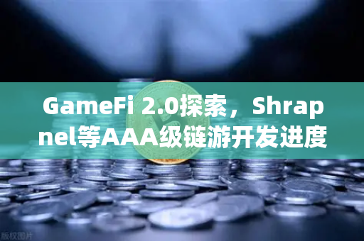 GameFi 2.0探索，Shrapnel等AAA级链游开发进度更新与行业新格局