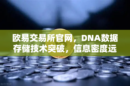 欧易交易所官网，DNA数据存储技术突破，信息密度远超硅基存储