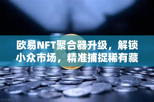 欧易NFT聚合器升级，解锁小众市场，精准捕捉稀有藏品新机遇